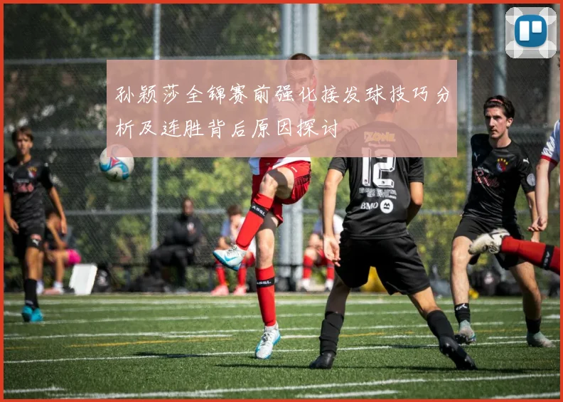 孙颖莎全锦赛前强化接发球技巧分析及连胜背后原因探讨