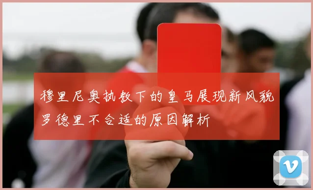 穆里尼奥执教下的皇马展现新风貌罗德里不合适的原因解析